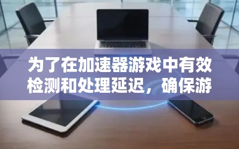 为了在加速器游戏中有效检测和处理延迟，确保游戏流畅和逻辑一致，可以按照以下步骤进行