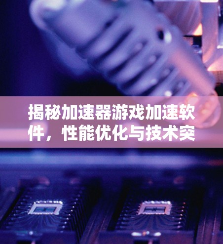 揭秘加速器游戏加速软件，性能优化与技术突破