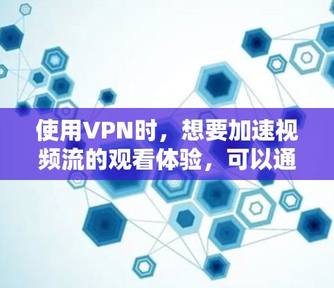 使用VPN时，想要加速视频流的观看体验，可以通过以下几个方面进行优化