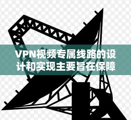 VPN视频专属线路的设计和实现主要旨在保障视频流在VPN环境中的高质量、稳定传输，同时确保网络安全。以下是对实现视频专属线路的详细步骤和技术考虑