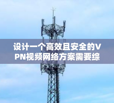 设计一个高效且安全的VPN视频网络方案需要综合考虑多个因素，确保满足用户的需求，同时在性能、安全性和易用性之间找到平衡。以下是一个分步骤的设计方案