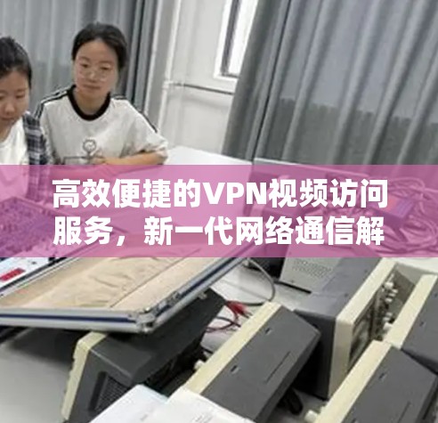 高效便捷的VPN视频访问服务，新一代网络通信解决方案