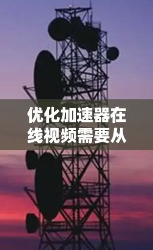 优化加速器在线视频需要从多个维度进行全面分析和优化，以下是一个有条理的优化计划