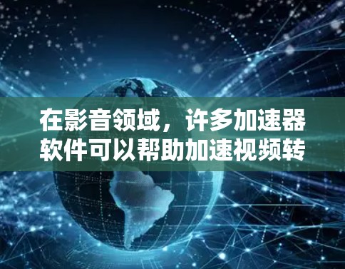 在影音领域，许多加速器软件可以帮助加速视频转码、音频处理等任务。以下是一些常见的影音加速软件和工具，适用于不同的需求和场景