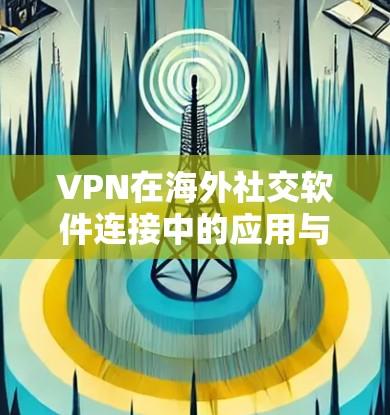 VPN在海外社交软件连接中的应用与安全分析