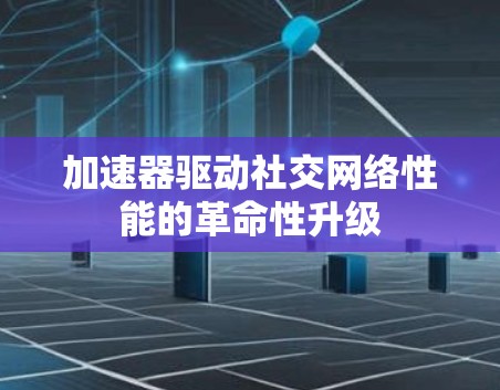 加速器驱动社交网络性能的革命性升级
