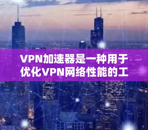 VPN加速器是一种用于优化VPN网络性能的工具，通过缓存数据、优化数据包处理和智能路由等技术，显著提升数据传输速度和稳定性。以下是详细的解决方案