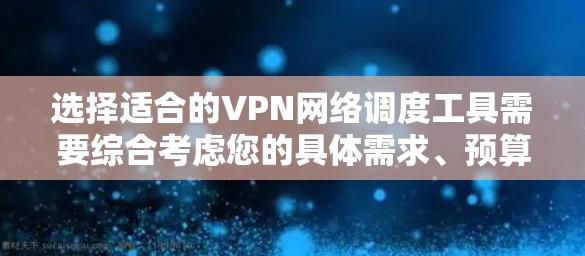 选择适合的VPN网络调度工具需要综合考虑您的具体需求、预算和技术水平。以下是根据不同使用场景和需求的推荐