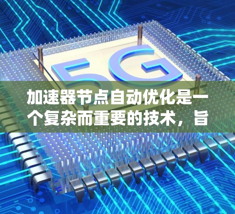 加速器节点自动优化是一个复杂而重要的技术，旨在通过动态调整配置来提升系统性能和效率。以下是对这一技术的详细总结