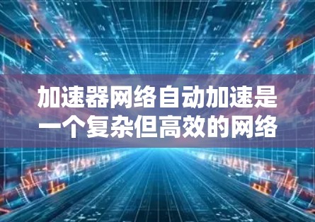 加速器网络自动加速是一个复杂但高效的网络通信技术，旨在通过硬件加速和智能处理来优化数据传输。以下是对加速器网络自动加速的详细分析