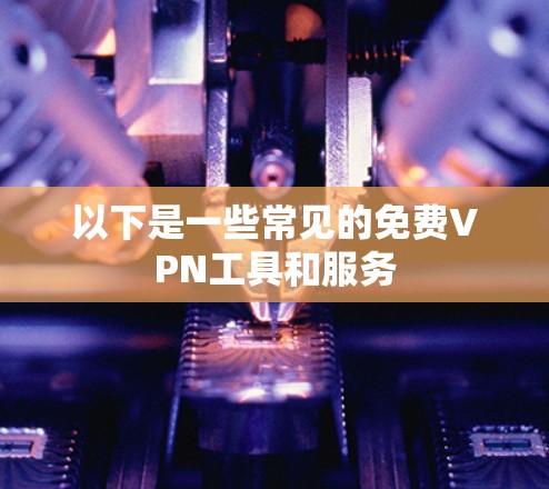 以下是一些常见的免费VPN工具和服务