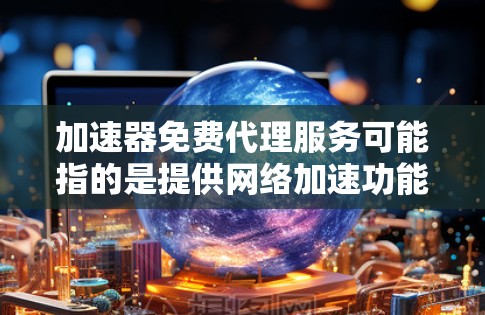 加速器免费代理服务可能指的是提供网络加速功能的免费代理服务。这些服务通常可以帮助用户加快网络连接速度，提高数据传输效率。以下是一些可能的选择和注意事项