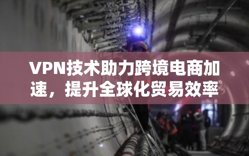 VPN技术助力跨境电商加速，提升全球化贸易效率