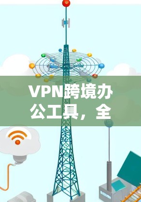 VPN跨境办公工具，全面指南