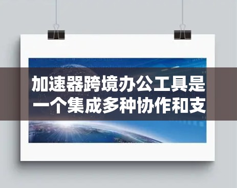 加速器跨境办公工具是一个集成多种协作和支付工具的平台，旨在支持跨国团队高效协作和支付操作。以下是对这些工具的详细分类和应用场景