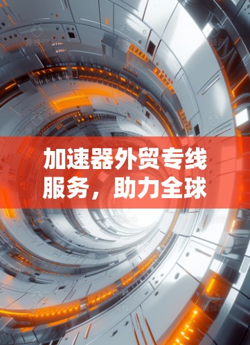 加速器外贸专线服务，助力全球通信技术升级