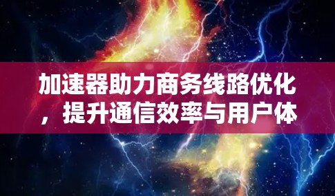 加速器助力商务线路优化，提升通信效率与用户体验
