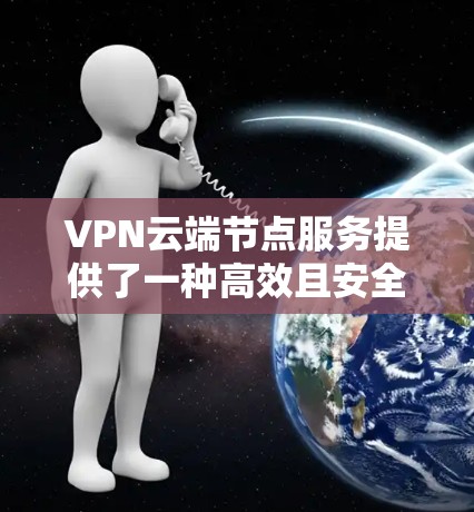 VPN云端节点服务提供了一种高效且安全的解决方案，适用于需要在公共互联网上建立安全连接的各种场景。以下是对这一服务的详细分析和总结