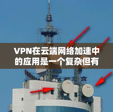 VPN在云端网络加速中的应用是一个复杂但有效的策略，旨在提高数据传输速度和安全性。以下是对该技术的详细分析和实施建议