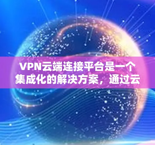 VPN云端连接平台是一个集成化的解决方案，通过云服务来管理和配置VPN连接，提供高安全性、灵活性和易用性。以下是对该平台的详细分析和总结