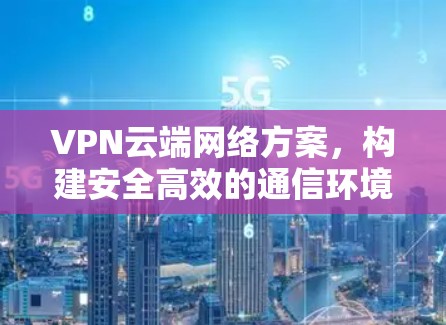 VPN云端网络方案，构建安全高效的通信环境