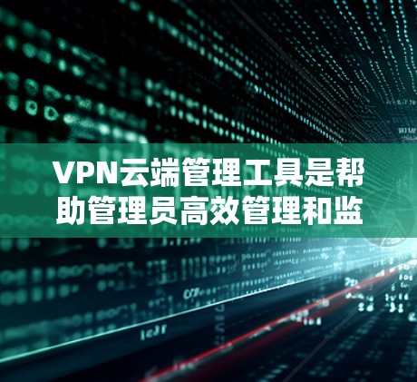 VPN云端管理工具是帮助管理员高效管理和监控VPN服务器和用户的重要工具，涵盖用户和服务器的生命周期管理、权限控制、实时监控和故障排除。以下是对这一工具的详细分析