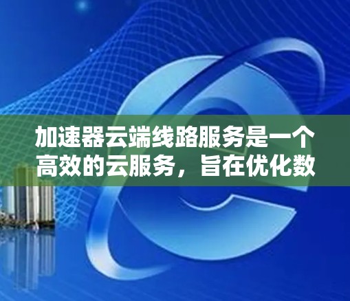 加速器云端线路服务是一个高效的云服务，旨在优化数据传输性能，提升用户体验。以下是对该服务的详细分析和总结