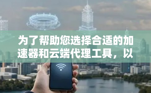 为了帮助您选择合适的加速器和云端代理工具，以下是详细的信息和建议