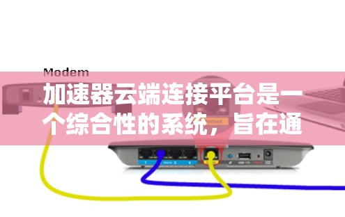 加速器云端连接平台是一个综合性的系统，旨在通过云计算技术优化网络加速服务，涵盖部署、管理、优化和监控等多个方面。以下是该平台的详细分析