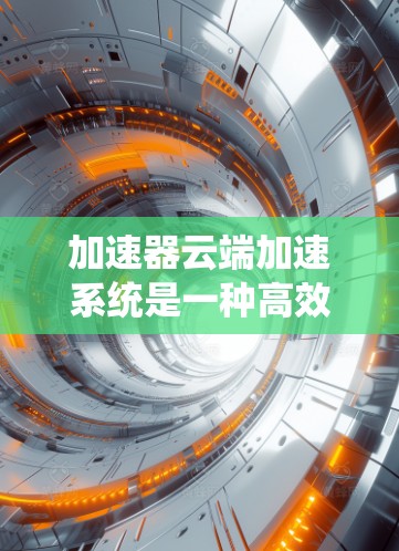 加速器云端加速系统是一种高效的数据处理和传输解决方案，特别适用于云计算环境中的性能瓶颈问题。以下是对加速器云端加速系统的详细分析