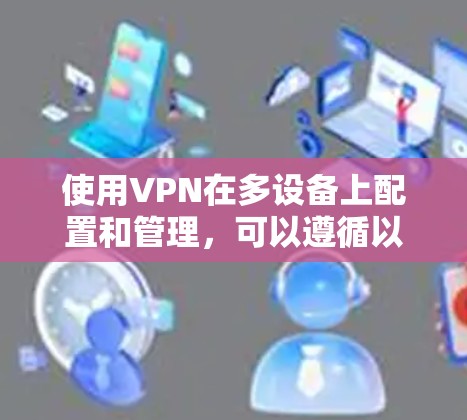 使用VPN在多设备上配置和管理，可以遵循以下步骤