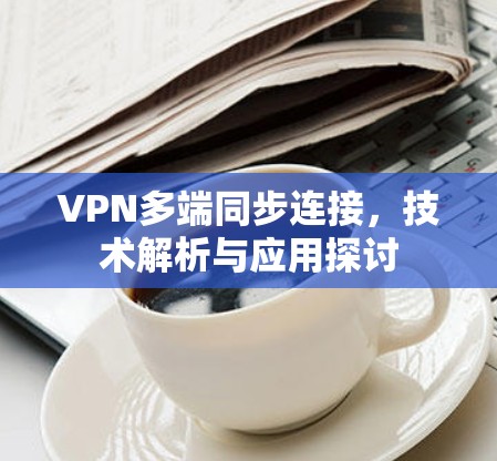 VPN多端同步连接，技术解析与应用探讨