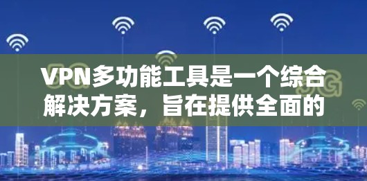 VPN多功能工具是一个综合解决方案，旨在提供全面的网络安全和隐私保护，同时满足多样化的用户需求。以下是对该工具的详细分析