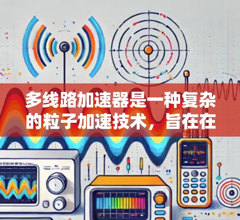 多线路加速器是一种复杂的粒子加速技术，旨在在同一加速器中同时加速多条不同的带电粒子流。这种设计在高能物理和工业应用中具有重要作用。以下是对多线路加速器的详细分析
