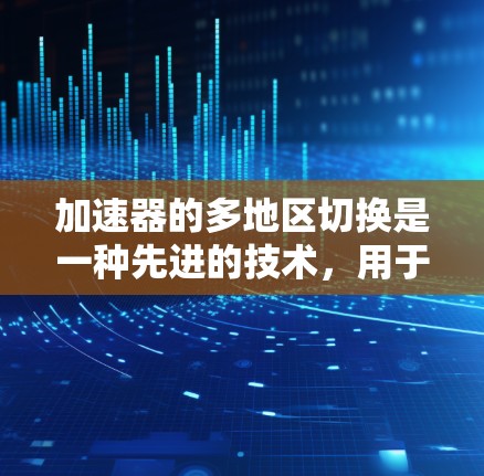 加速器的多地区切换是一种先进的技术，用于在不同制造步骤中灵活调整加速参数，从而提高生产效率和产品质量。以下是对这一技术的详细分析