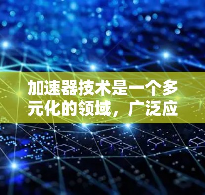 加速器技术是一个多元化的领域，广泛应用于多个行业，每个领域中的加速器都有其独特的功能和应用场景。以下是加速器在不同领域的详细应用分析