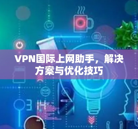 VPN国际上网助手，解决方案与优化技巧
