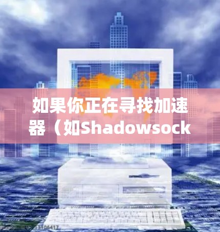 如果你正在寻找加速器（如Shadowsocks、Xray等）来实现高速上网，以下是一些常用的加速器软件及其特点和使用方法