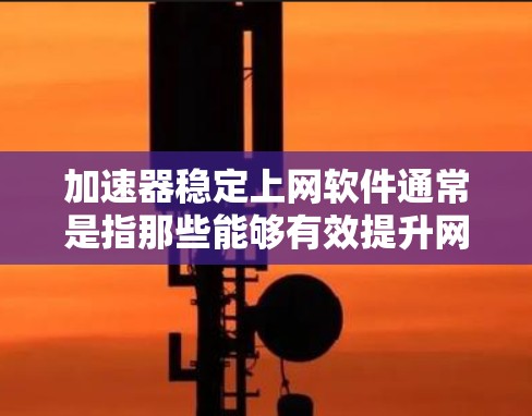加速器稳定上网软件通常是指那些能够有效提升网络速度、同时确保网络连接稳定的工具或软件。以下是一些常见的加速器软件和推荐，供您参考