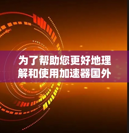 为了帮助您更好地理解和使用加速器国外上网软件，以下是一些详细的解释和建议