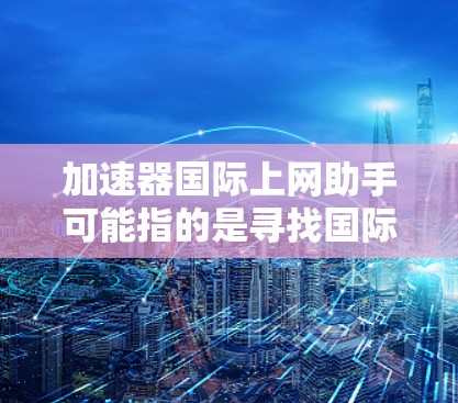 加速器国际上网助手可能指的是寻找国际上的加速器相关资源、服务或合作伙伴。如果你需要了解国际上的加速器实验室、技术或合作机会，可以考虑以下几个方面