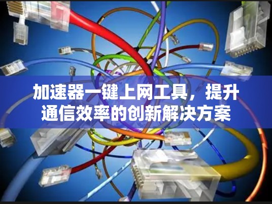 加速器一键上网工具，提升通信效率的创新解决方案