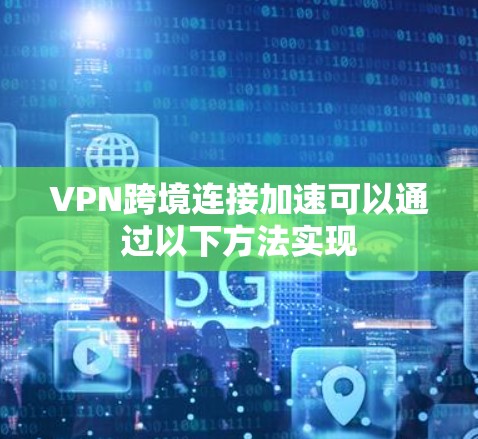 VPN跨境连接加速可以通过以下方法实现