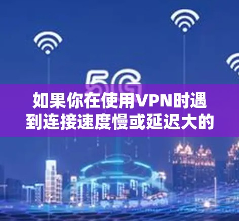 如果你在使用VPN时遇到连接速度慢或延迟大的问题，可以尝试以下方法来优化VPN的性能