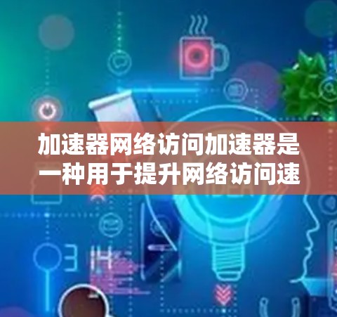 加速器网络访问加速器是一种用于提升网络访问速度和效率的技术，通过多种组件和机制来实现这一目标。以下是对加速器网络访问加速器的详细分析