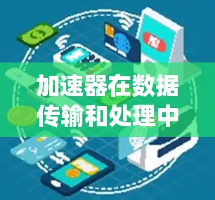 加速器在数据传输和处理中扮演着关键角色，通过提供高速数据传输和处理能力，显著提升了系统性能。以下是关于加速器及其应用的详细解析