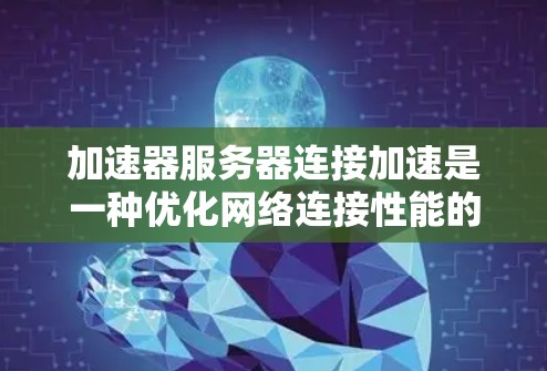 加速器服务器连接加速是一种优化网络连接性能的技术，通过缓存和智能路由来提高数据传输效率。以下是对这一技术的详细解析