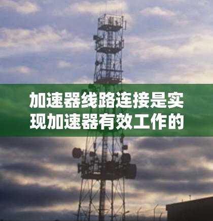 加速器线路连接是实现加速器有效工作的关键步骤，直接影响粒子的加速性能。以下是对加速器线路连接的详细分析和总结