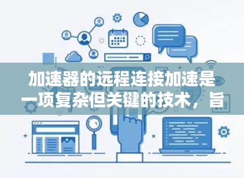 加速器的远程连接加速是一项复杂但关键的技术，旨在优化跨长距离网络传输的效率和性能。以下是对这一技术的详细分析和建议