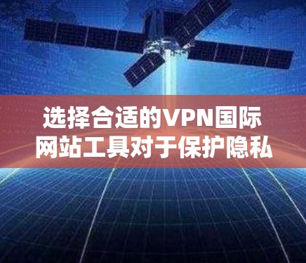 选择合适的VPN国际网站工具对于保护隐私和访问受限资源至关重要。以下是根据不同需求和使用场景的推荐